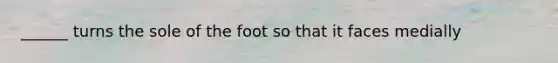 ______ turns the sole of the foot so that it faces medially