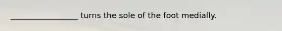 _________________ turns the sole of the foot medially.