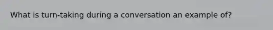 What is turn-taking during a conversation an example of?