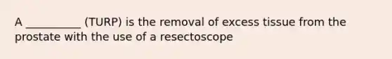 A __________ (TURP) is the removal of excess tissue from the prostate with the use of a resectoscope