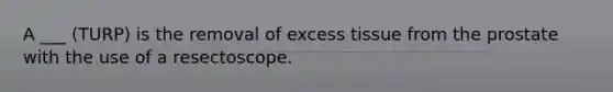 A ___ (TURP) is the removal of excess tissue from the prostate with the use of a resectoscope.