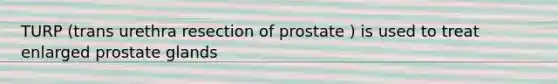 TURP (trans urethra resection of prostate ) is used to treat enlarged prostate glands