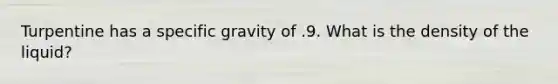 Turpentine has a specific gravity of .9. What is the density of the liquid?