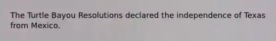 The Turtle Bayou Resolutions declared the independence of Texas from Mexico.