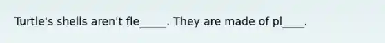 Turtle's shells aren't fle_____. They are made of pl____.