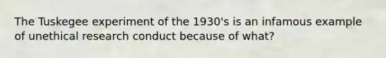 The Tuskegee experiment of the 1930's is an infamous example of unethical research conduct because of what?