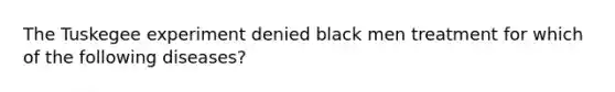 The Tuskegee experiment denied black men treatment for which of the following diseases?