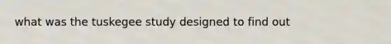 what was the tuskegee study designed to find out