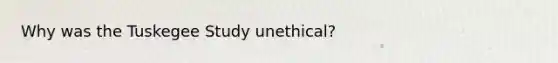 Why was the Tuskegee Study unethical?