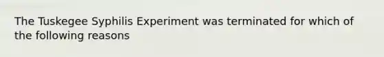 The Tuskegee Syphilis Experiment was terminated for which of the following reasons