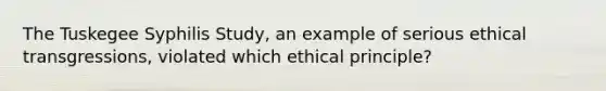 The Tuskegee Syphilis Study, an example of serious ethical transgressions, violated which ethical principle?