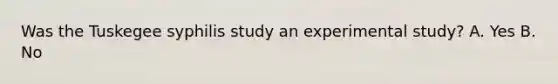 Was the Tuskegee syphilis study an experimental study? A. Yes B. No