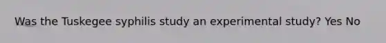 Was the Tuskegee syphilis study an experimental study? Yes No