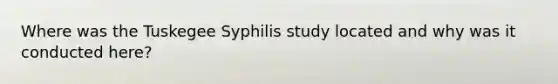 Where was the Tuskegee Syphilis study located and why was it conducted here?