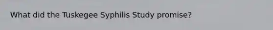 What did the Tuskegee Syphilis Study promise?