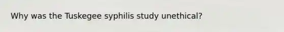Why was the Tuskegee syphilis study unethical?