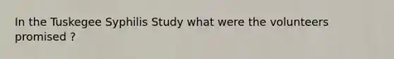 In the Tuskegee Syphilis Study what were the volunteers promised ?