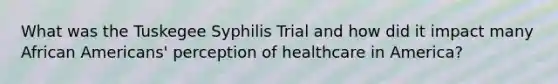 What was the Tuskegee Syphilis Trial and how did it impact many African Americans' perception of healthcare in America?