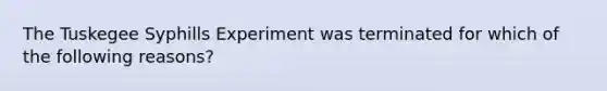 The Tuskegee Syphills Experiment was terminated for which of the following reasons?