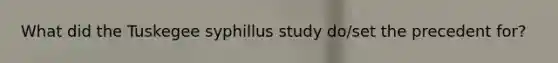 What did the Tuskegee syphillus study do/set the precedent for?