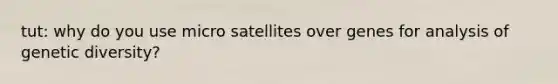 tut: why do you use micro satellites over genes for analysis of genetic diversity?