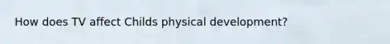 How does TV affect Childs physical development?
