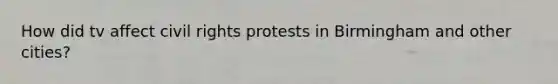 How did tv affect civil rights protests in Birmingham and other cities?