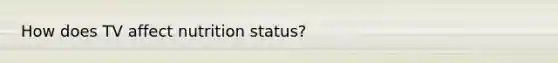 How does TV affect nutrition status?