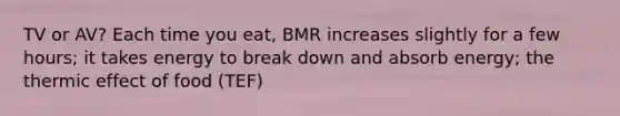 TV or AV? Each time you eat, BMR increases slightly for a few hours; it takes energy to break down and absorb energy; the thermic effect of food (TEF)