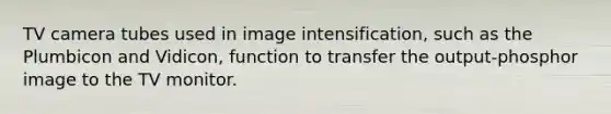 TV camera tubes used in image intensification, such as the Plumbicon and Vidicon, function to transfer the output-phosphor image to the TV monitor.