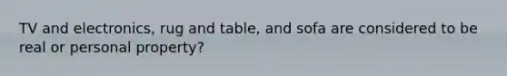 TV and electronics, rug and table, and sofa are considered to be real or personal property?