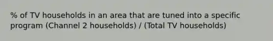 % of TV households in an area that are tuned into a specific program (Channel 2 households) / (Total TV households)