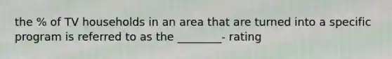 the % of TV households in an area that are turned into a specific program is referred to as the ________- rating