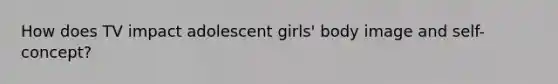 How does TV impact adolescent girls' body image and self-concept?