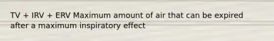 TV + IRV + ERV Maximum amount of air that can be expired after a maximum inspiratory effect