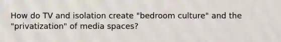 How do TV and isolation create "bedroom culture" and the "privatization" of media spaces?