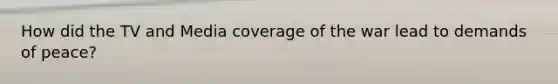 How did the TV and Media coverage of the war lead to demands of peace?
