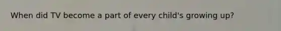 When did TV become a part of every child's growing up?