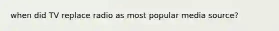 when did TV replace radio as most popular media source?