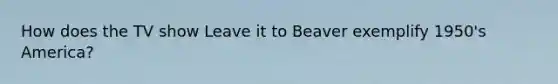 How does the TV show Leave it to Beaver exemplify 1950's America?