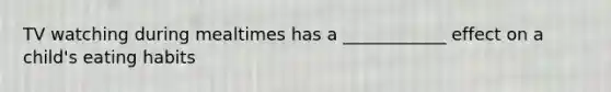 TV watching during mealtimes has a ____________ effect on a child's eating habits