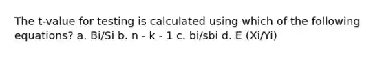 The t-value for testing is calculated using which of the following equations? a. Bi/Si b. n - k - 1 c. bi/sbi d. E (Xi/Yi)