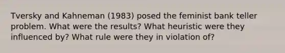 Tversky and Kahneman (1983) posed the feminist bank teller problem. What were the results? What heuristic were they influenced by? What rule were they in violation of?