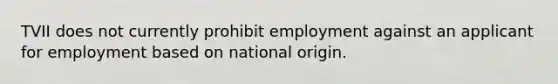 TVII does not currently prohibit employment against an applicant for employment based on national origin.