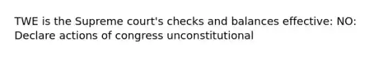 TWE is the Supreme court's checks and balances effective: NO: Declare actions of congress unconstitutional