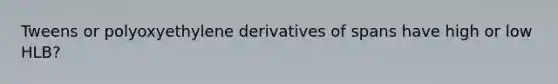 Tweens or polyoxyethylene derivatives of spans have high or low HLB?