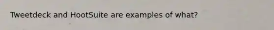 Tweetdeck and HootSuite are examples of what?