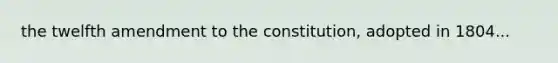 the twelfth amendment to the constitution, adopted in 1804...