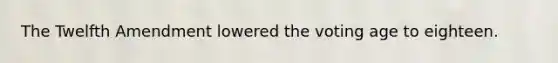 The Twelfth Amendment lowered the voting age to eighteen.