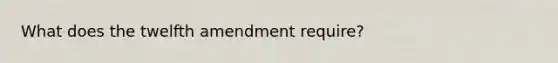 What does the twelfth amendment require?